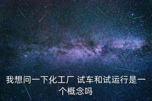 投料試車(chē)是什么意思，我想問(wèn)一下化工廠 試車(chē)和試運(yùn)行是一個(gè)概念嗎