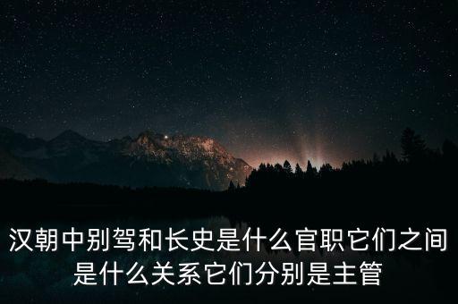 潞州別駕是什么官職，漢朝中別駕和長史是什么官職它們之間是什么關(guān)系它們分別是主管
