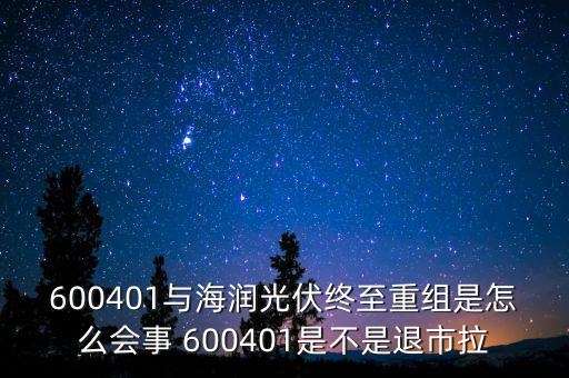 600401與海潤光伏終至重組是怎么會(huì)事 600401是不是退市拉