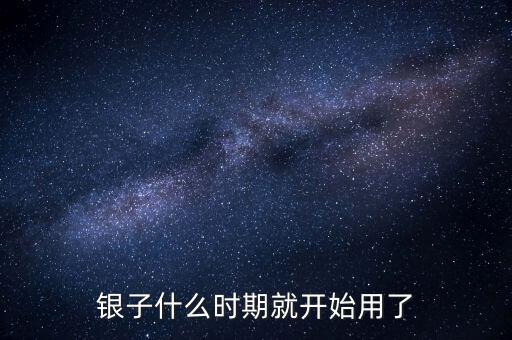 白銀什么時(shí)候開(kāi)始使用的，銀子什么時(shí)期就開(kāi)始用了