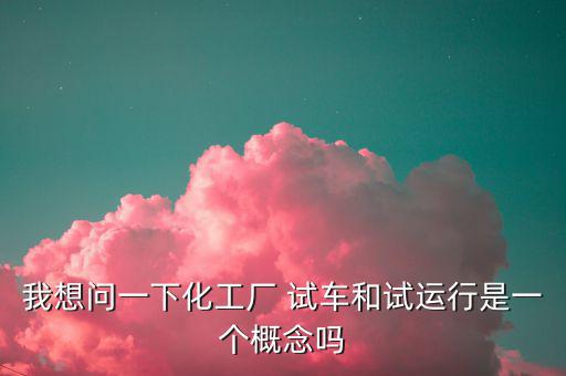 我想問(wèn)一下化工廠(chǎng) 試車(chē)和試運(yùn)行是一個(gè)概念嗎