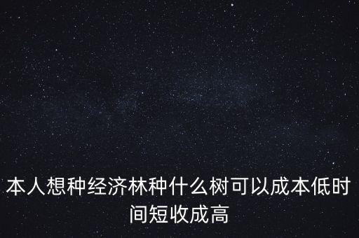 種植什么周期短收益高，本人想種經(jīng)濟林種什么樹可以成本低時間短收成高