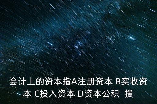 會(huì)計(jì)上的資本指A注冊資本 B實(shí)收資本 C投入資本 D資本公積  搜
