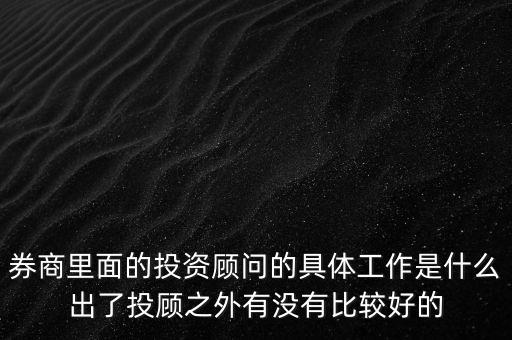 券商投顧干什么，券商里面的投資顧問的具體工作是什么出了投顧之外有沒有比較好的