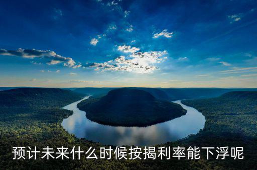 房貸還款利率什么時(shí)候下調(diào)，預(yù)計(jì)未來什么時(shí)候按揭利率能下浮呢