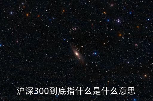 滬深300指數(shù)表示什么，大盤中滬深300是什么意思