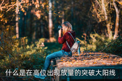 什么叫放量突破，什么是在高位出現放量的突破大陽線
