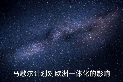 馬歇爾計(jì)劃是什么，馬歇爾計(jì)劃對歐洲一體化的影響