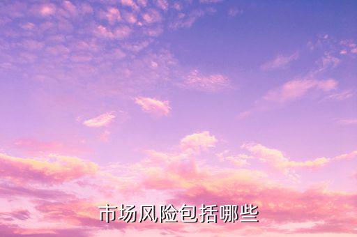 市場(chǎng)風(fēng)險(xiǎn)屬于什么風(fēng)險(xiǎn)，市場(chǎng)風(fēng)險(xiǎn)包括哪些