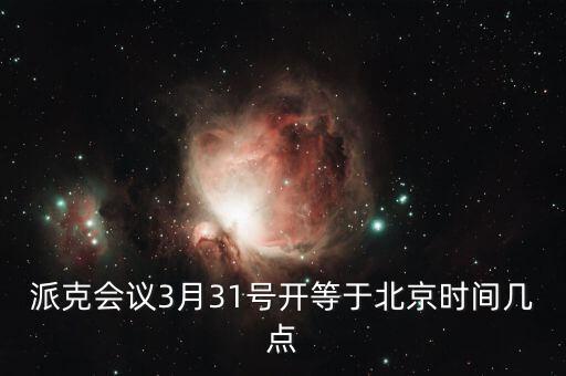 派克會議3月31號開等于北京時間幾點(diǎn)