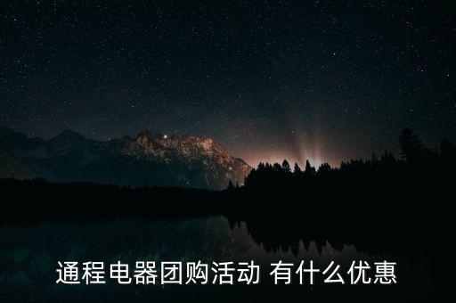 中航安盟有什么優(yōu)惠，通程電器團(tuán)購活動(dòng) 有什么優(yōu)惠