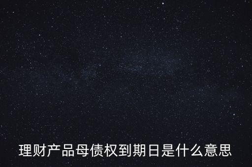 理財產(chǎn)品母債權到期日是什么意思