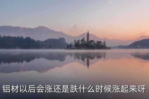 鋁材以后會漲還是跌什么時(shí)候漲起來呀