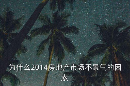 2014房地產(chǎn)為什么不景氣，為什么2014房地產(chǎn)市場不景氣的因素