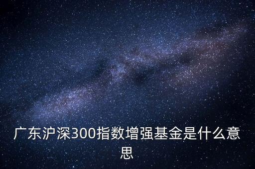 滬深300增強(qiáng)什么意思，申萬(wàn)滬深300和申萬(wàn)滬深300增強(qiáng)的區(qū)別
