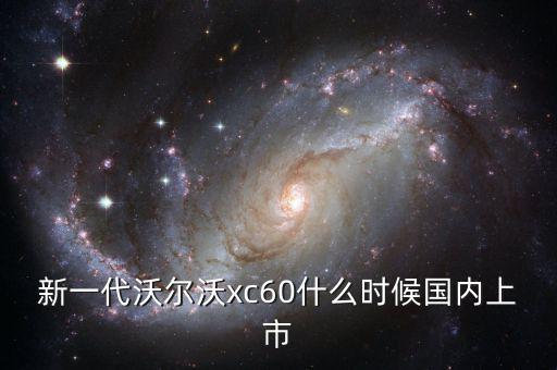 沃爾沃xc60國產(chǎn)什么時候上市，沃爾沃xc60國產(chǎn)什么時候上市價格多少