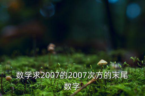 判斷7的2007次方為什么尾數(shù)是3，數(shù)學(xué)求2007的2007次方的末尾數(shù)字