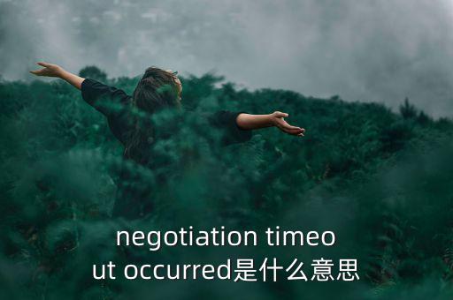 什么是協(xié)商談判，negotiation timeout occurred是什么意思