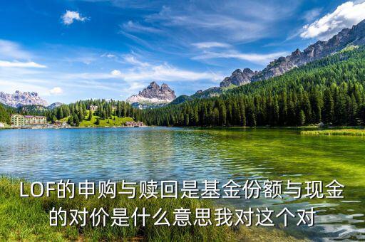 現(xiàn)金對(duì)價(jià)什么意思，LOF的申購與贖回是基金份額與現(xiàn)金的對(duì)價(jià)是什么意思我對(duì)這個(gè)對(duì)