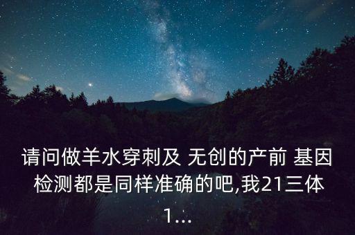 請(qǐng)問做羊水穿刺及 無創(chuàng)的產(chǎn)前 基因 檢測都是同樣準(zhǔn)確的吧,我21三體1...