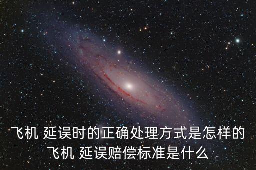 飛機(jī) 延誤時的正確處理方式是怎樣的飛機(jī) 延誤賠償標(biāo)準(zhǔn)是什么