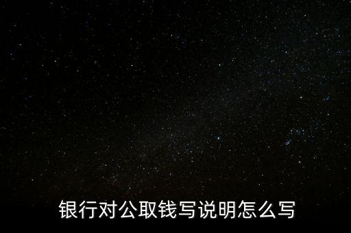  銀行對(duì)公取錢寫(xiě)說(shuō)明怎么寫(xiě)