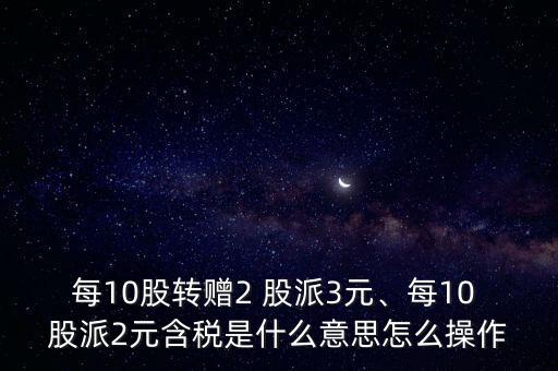 每10股轉(zhuǎn)贈(zèng)2 股派3元、每10 股派2元含稅是什么意思怎么操作