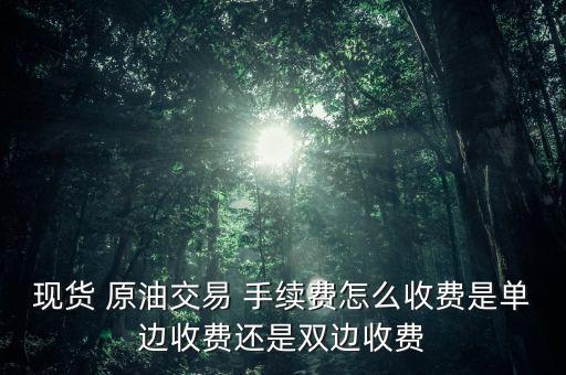 現貨 原油交易 手續(xù)費怎么收費是單邊收費還是雙邊收費