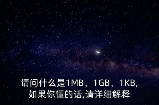 請(qǐng)問(wèn)什么是1MB、1GB、1KB,如果你懂的話,請(qǐng)?jiān)敿?xì)解釋