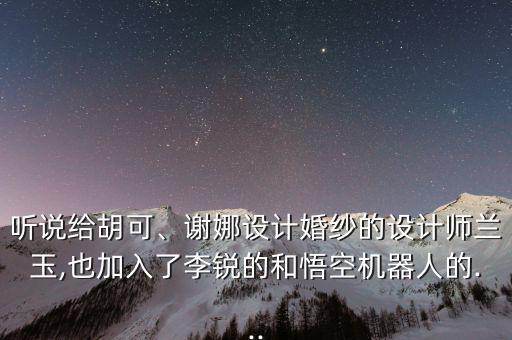 聽說給胡可、謝娜設(shè)計(jì)婚紗的設(shè)計(jì)師蘭玉,也加入了李銳的和悟空機(jī)器人的...