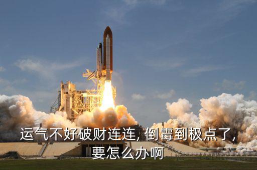 運(yùn)氣不好破財連連, 倒霉到極點(diǎn)了,要怎么辦啊