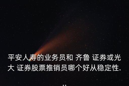 平安人壽的業(yè)務員和 齊魯 證券或光大 證券股票推銷員哪個好從穩(wěn)定性...