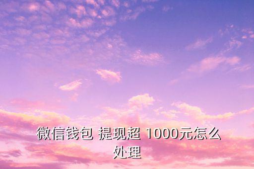  微信錢包 提現(xiàn)超 1000元怎么處理