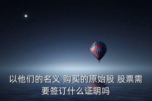 以他們的名義 購(gòu)買(mǎi)的原始股 股票需要簽訂什么證明嗎