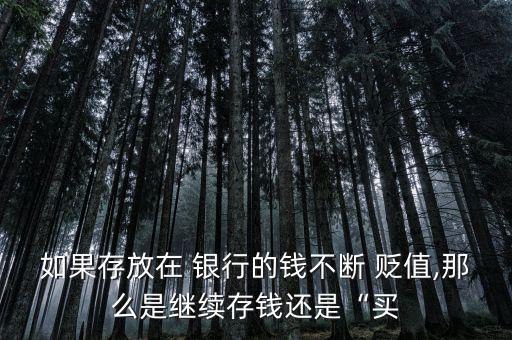 如果存放在 銀行的錢(qián)不斷 貶值,那么是繼續(xù)存錢(qián)還是“買(mǎi)