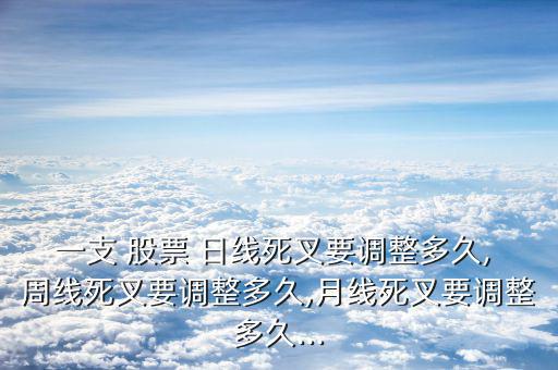 一支 股票 日線死叉要調(diào)整多久, 周線死叉要調(diào)整多久,月線死叉要調(diào)整多久...