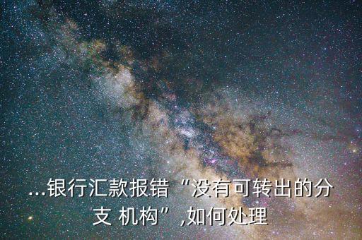 匯付機(jī)構(gòu)號關(guān)閉怎么辦,工行網(wǎng)銀匯款出現(xiàn)無轉(zhuǎn)出網(wǎng)點(diǎn)機(jī)構(gòu)錯(cuò)誤