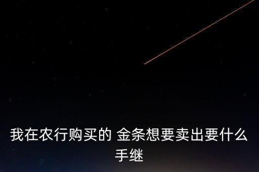 我在農(nóng)行購(gòu)買(mǎi)的 金條想要賣(mài)出要什么手繼