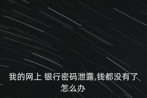 我的網(wǎng)上 銀行密碼泄露,錢都沒(méi)有了怎么辦