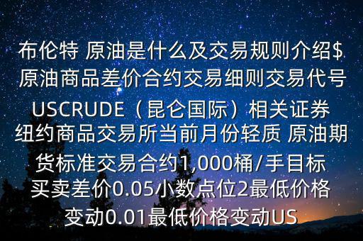 布倫特 原油是什么及交易規(guī)則介紹$ 原油商品差價(jià)合約交易細(xì)則交易代號USCRUDE（昆侖國際）相關(guān)證券紐約商品交易所當(dāng)前月份輕質(zhì) 原油期貨標(biāo)準(zhǔn)交易合約1,000桶/手目標(biāo)買賣差價(jià)0.05小數(shù)點(diǎn)位2最低價(jià)格變動0.01最低價(jià)格變動US
