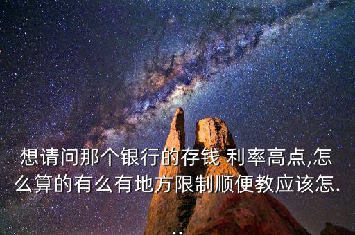 想請問那個(gè)銀行的存錢 利率高點(diǎn),怎么算的有么有地方限制順便教應(yīng)該怎...