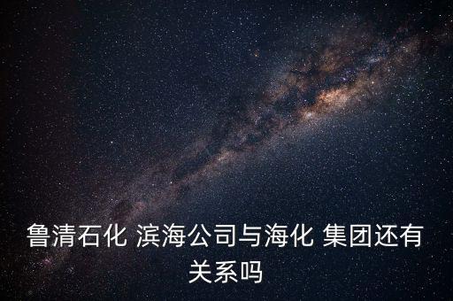 魯清石化 濱海公司與?；?集團還有關(guān)系嗎