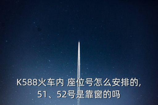 K588火車內(nèi) 座位號怎么安排的,51、52號是靠窗的嗎