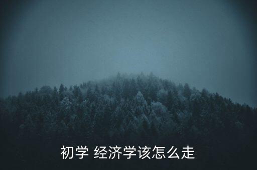 經濟怎么走,經濟學習新手要多關注經濟現象