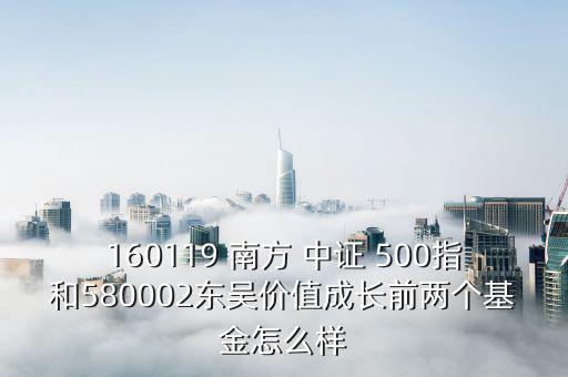 160119 南方 中證 500指和580002東吳價(jià)值成長前兩個基金怎么樣