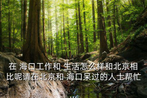 在 ?？诠ぷ骱?生活怎么樣和北京相比呢請在北京和 ?？诖暨^的人士幫忙...