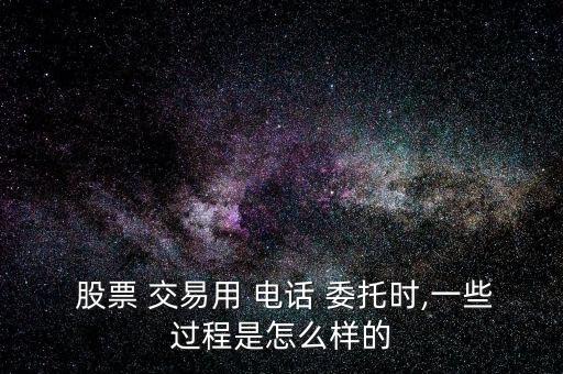  股票 交易用 電話(huà) 委托時(shí),一些過(guò)程是怎么樣的