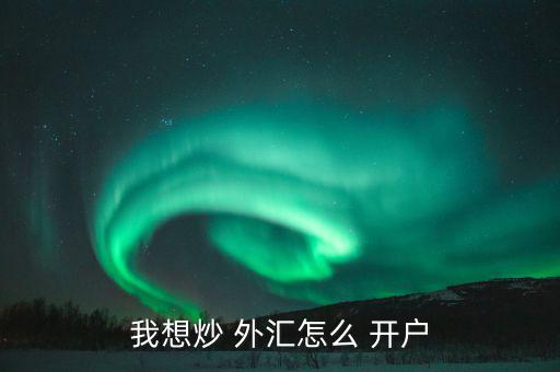 怎么樣外匯開戶,各平臺(tái)開戶不難，大致步驟如下
