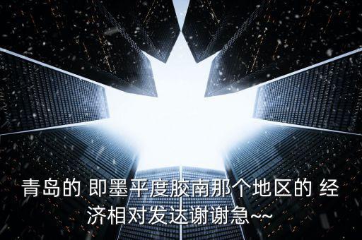 青島的 即墨平度膠南那個(gè)地區(qū)的 經(jīng)濟(jì)相對發(fā)達(dá)謝謝急~~