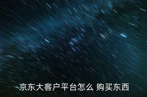  京東大客戶平臺(tái)怎么 購(gòu)買(mǎi)東西